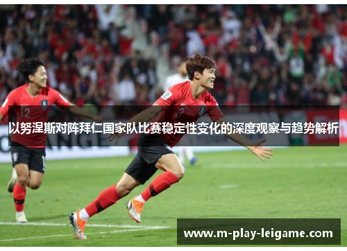 以努涅斯对阵拜仁国家队比赛稳定性变化的深度观察与趋势解析 以努涅斯对阵拜仁国家队比赛稳定性变化的深度观察与趋势解析